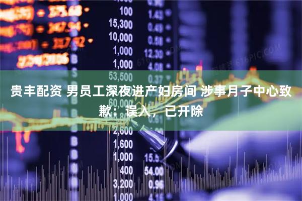 贵丰配资 男员工深夜进产妇房间 涉事月子中心致歉：误入，已开除