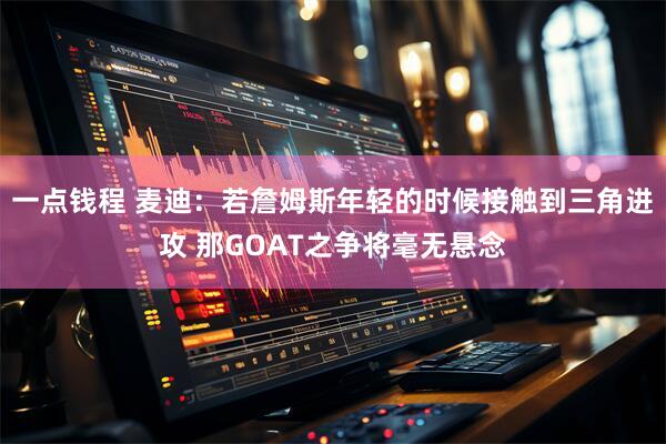一点钱程 麦迪：若詹姆斯年轻的时候接触到三角进攻 那GOAT之争将毫无悬念