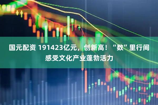 国元配资 191423亿元，创新高！“数”里行间感受文化产业蓬勃活力