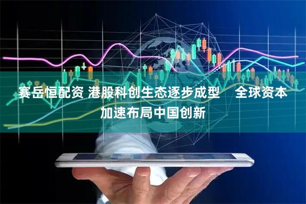 赛岳恒配资 港股科创生态逐步成型    全球资本加速布局中国创新