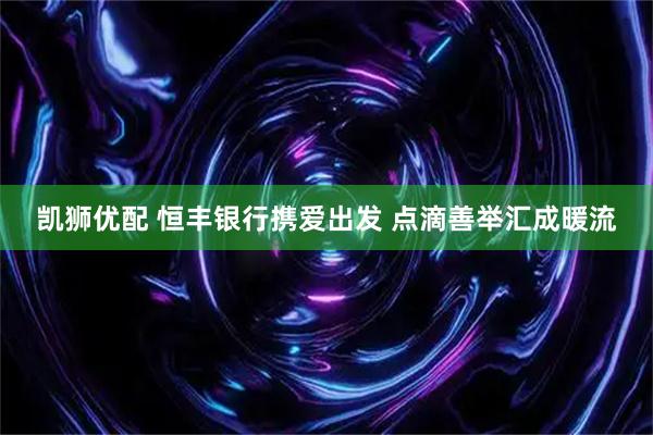 凯狮优配 恒丰银行携爱出发 点滴善举汇成暖流