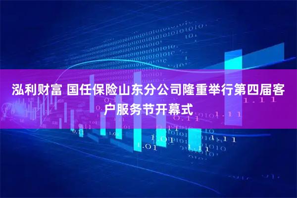 泓利财富 国任保险山东分公司隆重举行第四届客户服务节开幕式
