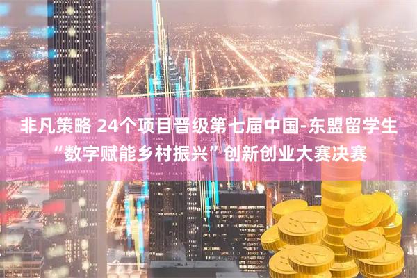 非凡策略 24个项目晋级第七届中国-东盟留学生“数字赋能乡村振兴”创新创业大赛决赛
