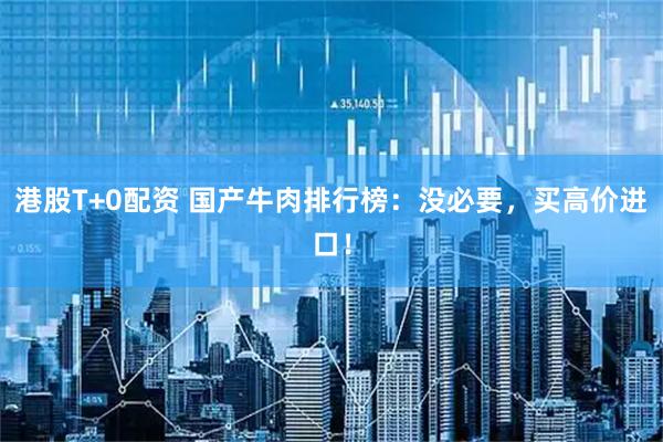 港股T+0配资 国产牛肉排行榜：没必要，买高价进口！