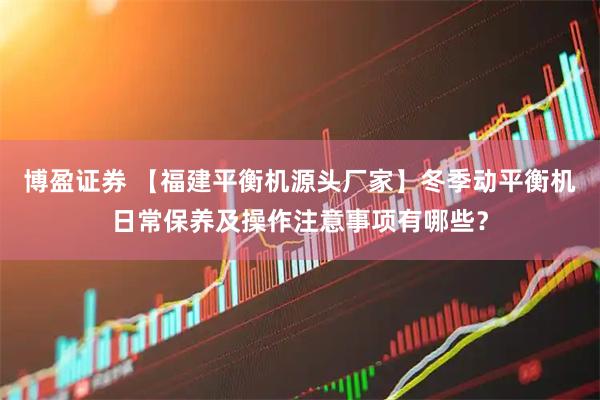 博盈证券 【福建平衡机源头厂家】冬季动平衡机日常保养及操作注意事项有哪些？