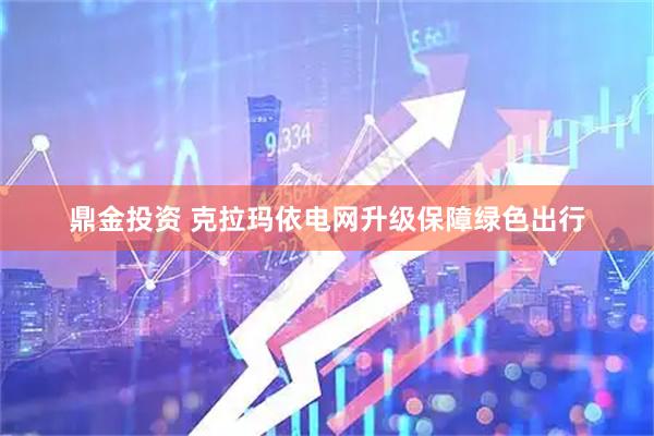 鼎金投资 克拉玛依电网升级保障绿色出行