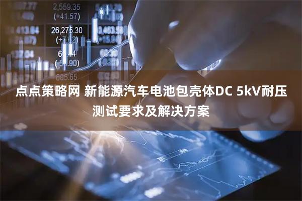 点点策略网 新能源汽车电池包壳体DC 5kV耐压测试要求及解决方案
