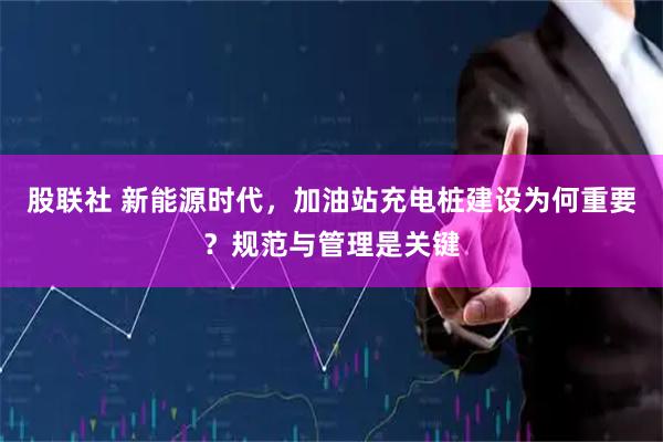股联社 新能源时代，加油站充电桩建设为何重要？规范与管理是关键