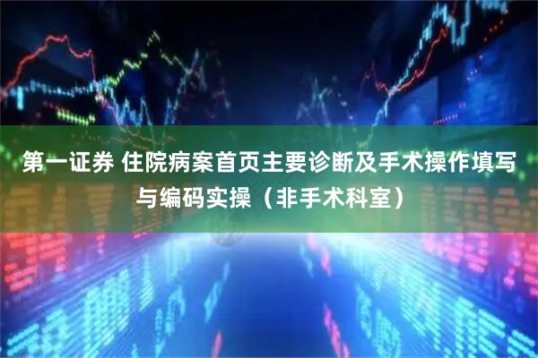第一证券 住院病案首页主要诊断及手术操作填写与编码实操（非手术科室）