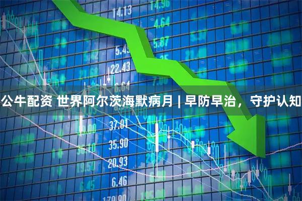 公牛配资 世界阿尔茨海默病月 | 早防早治，守护认知