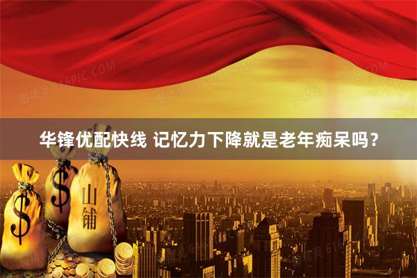 华锋优配快线 记忆力下降就是老年痴呆吗？