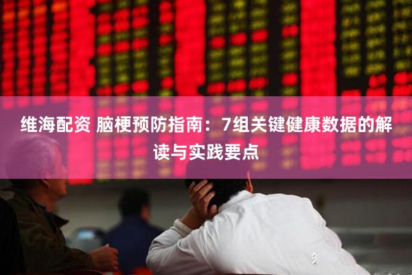 维海配资 脑梗预防指南：7组关键健康数据的解读与实践要点