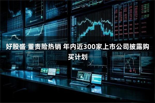 好股盛 董责险热销 年内近300家上市公司披露购买计划
