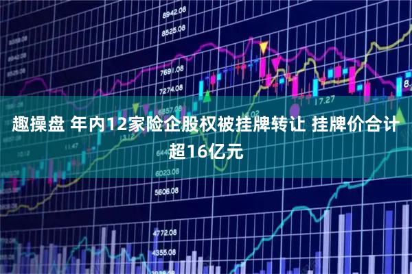 趣操盘 年内12家险企股权被挂牌转让 挂牌价合计超16亿元