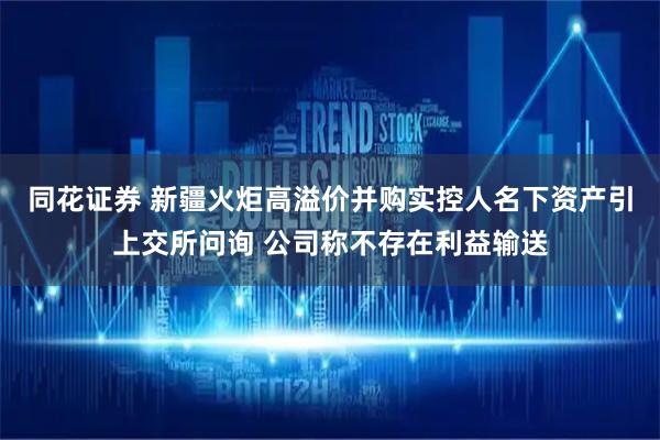 同花证券 新疆火炬高溢价并购实控人名下资产引上交所问询 公司称不存在利益输送