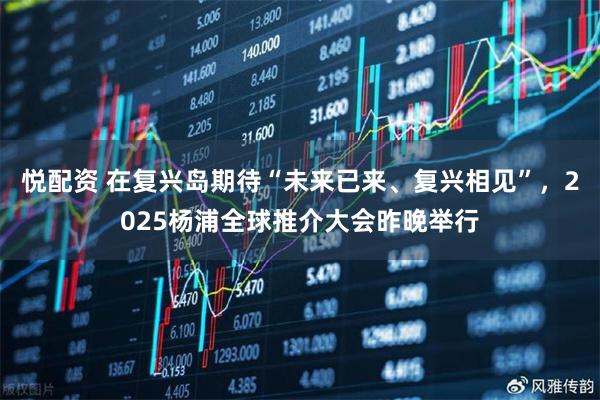 悦配资 在复兴岛期待“未来已来、复兴相见”，2025杨浦全球推介大会昨晚举行