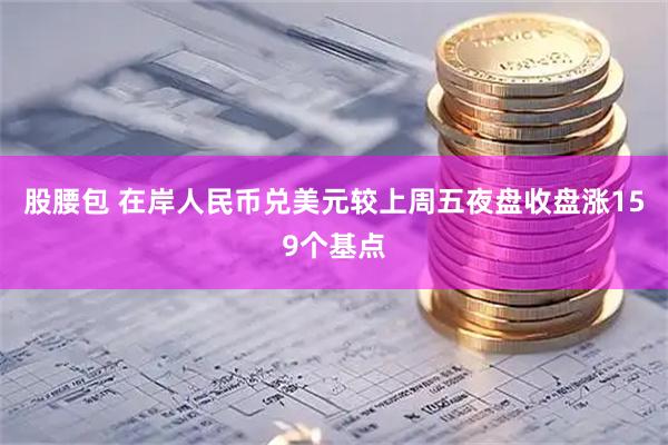 股腰包 在岸人民币兑美元较上周五夜盘收盘涨159个基点