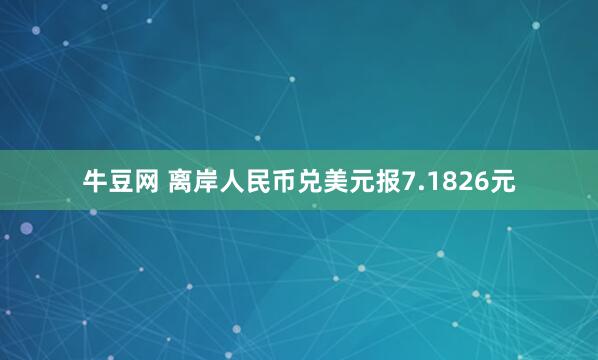 牛豆网 离岸人民币兑美元报7.1826元