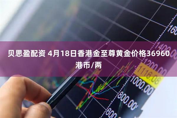 贝思盈配资 4月18日香港金至尊黄金价格36960港币/两