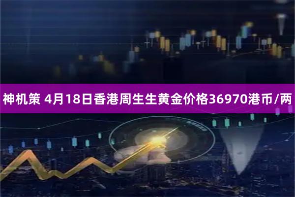 神机策 4月18日香港周生生黄金价格36970港币/两