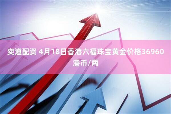 奕道配资 4月18日香港六福珠宝黄金价格36960港币/两