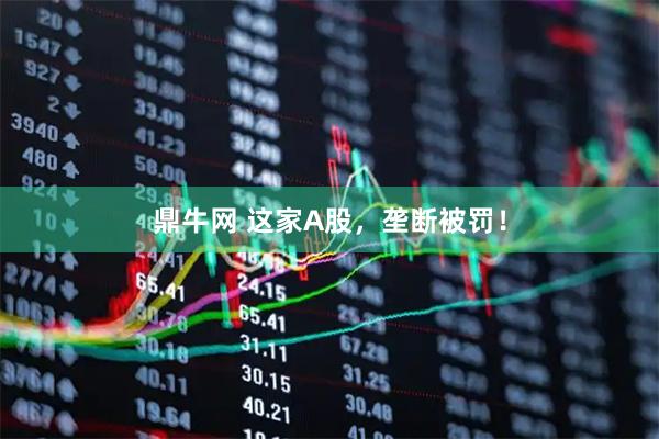 鼎牛网 这家A股，垄断被罚！