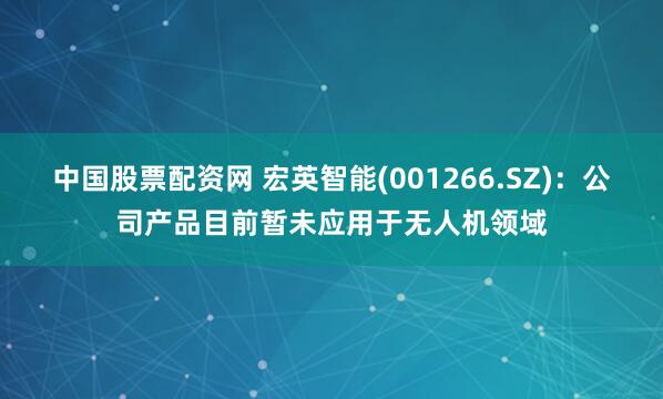 中国股票配资网 宏英智能(001266.SZ)：公司产品目前暂未应用于无人机领域