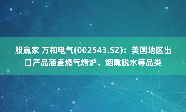 股赢家 万和电气(002543.SZ)：美国地区出口产品涵盖燃气烤炉、烟熏脱水等品类