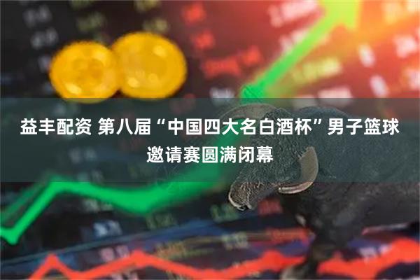 益丰配资 第八届“中国四大名白酒杯”男子篮球邀请赛圆满闭幕