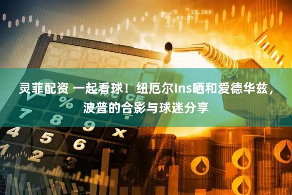 灵菲配资 一起看球！纽厄尔Ins晒和爱德华兹，波普的合影与球迷分享
