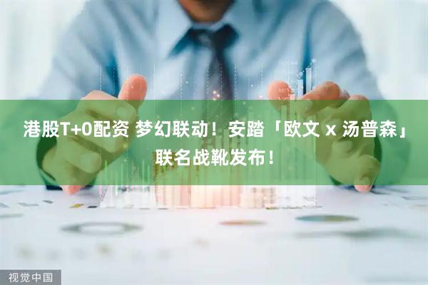 港股T+0配资 梦幻联动！安踏「欧文 x 汤普森」联名战靴发布！