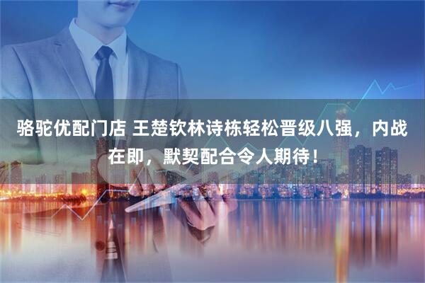 骆驼优配门店 王楚钦林诗栋轻松晋级八强，内战在即，默契配合令人期待！