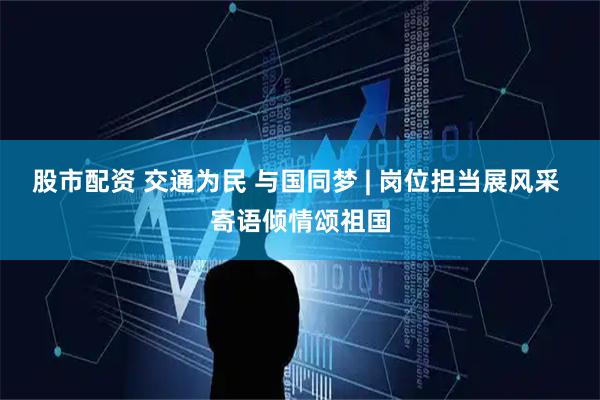 股市配资 交通为民 与国同梦 | 岗位担当展风采 寄语倾情颂祖国