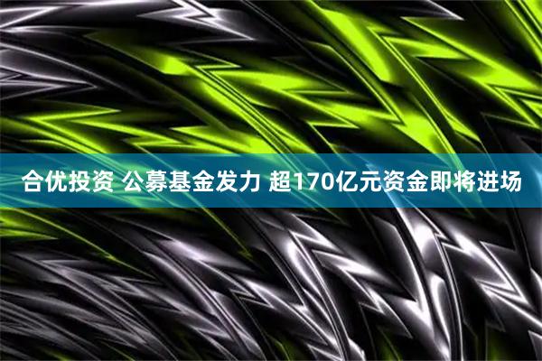 合优投资 公募基金发力 超170亿元资金即将进场