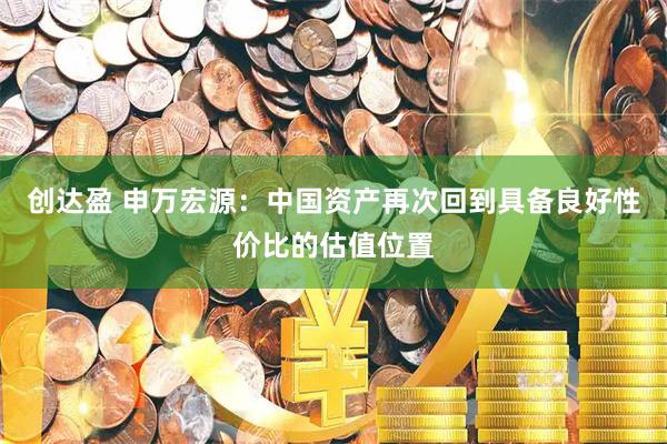 创达盈 申万宏源：中国资产再次回到具备良好性价比的估值位置