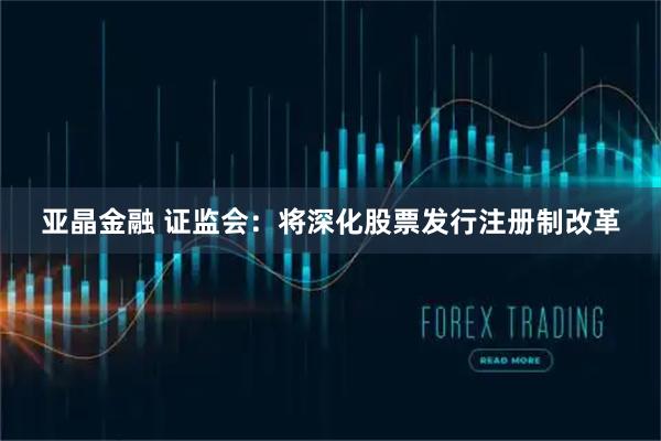 亚晶金融 证监会：将深化股票发行注册制改革