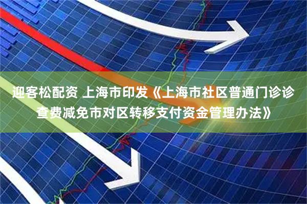迎客松配资 上海市印发《上海市社区普通门诊诊查费减免市对区转移支付资金管理办法》