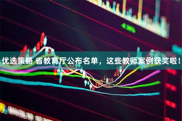 优选策略 省教育厅公布名单，这些教师案例获奖啦！