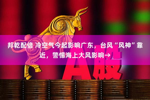邦乾配倍 冷空气今起影响广东，台风“风神”靠近，警惕海上大风影响→