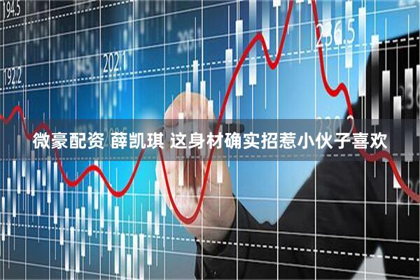 微豪配资 薛凯琪 这身材确实招惹小伙子喜欢