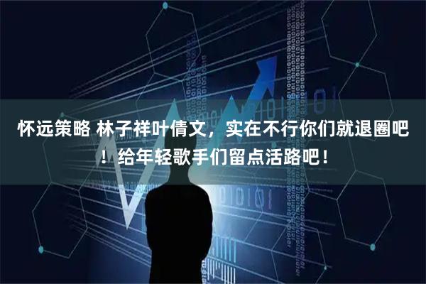 怀远策略 林子祥叶倩文，实在不行你们就退圈吧！给年轻歌手们留点活路吧！