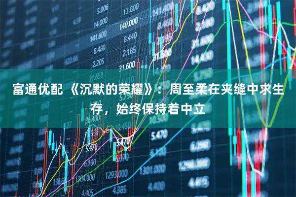 富通优配 《沉默的荣耀》：周至柔在夹缝中求生存，始终保持着中立