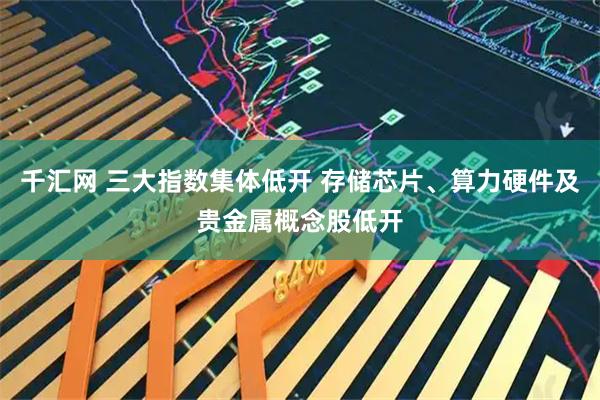 千汇网 三大指数集体低开 存储芯片、算力硬件及贵金属概念股低开