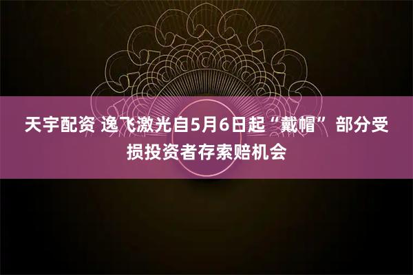 天宇配资 逸飞激光自5月6日起“戴帽” 部分受损投资者存索赔机会