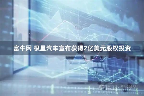 富牛网 极星汽车宣布获得2亿美元股权投资