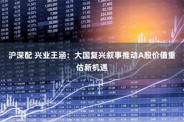 沪深配 兴业王涵：大国复兴叙事推动A股价值重估新机遇