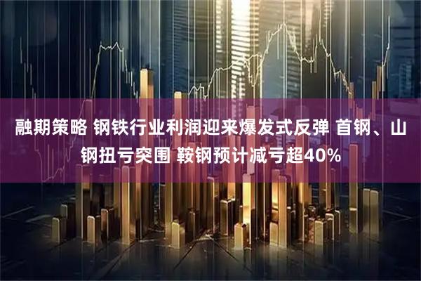 融期策略 钢铁行业利润迎来爆发式反弹 首钢、山钢扭亏突围 鞍钢预计减亏超40%