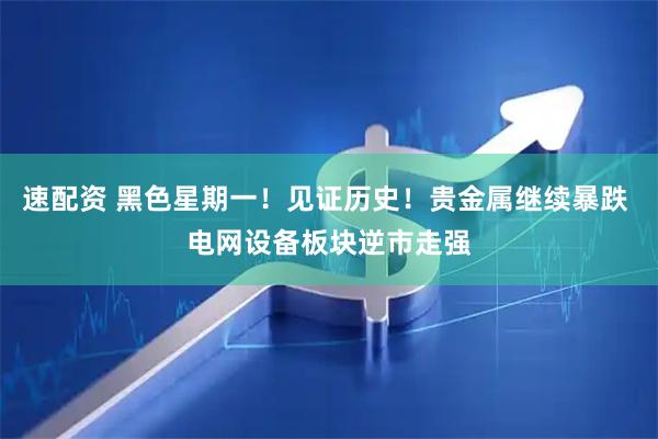 速配资 黑色星期一！见证历史！贵金属继续暴跌 电网设备板块逆市走强