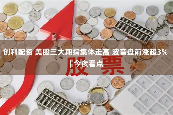 创利配资 美股三大期指集体走高 波音盘前涨超3% | 今夜看点