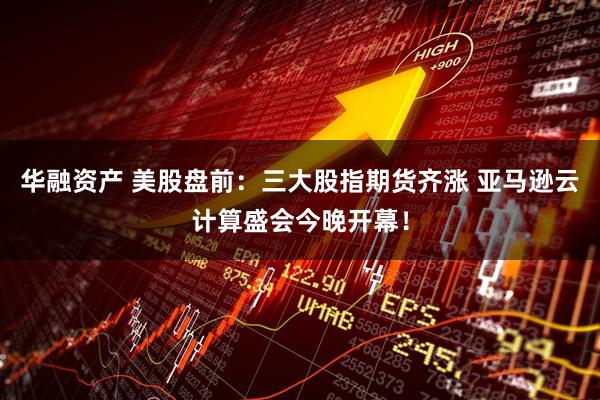 华融资产 美股盘前：三大股指期货齐涨 亚马逊云计算盛会今晚开幕！